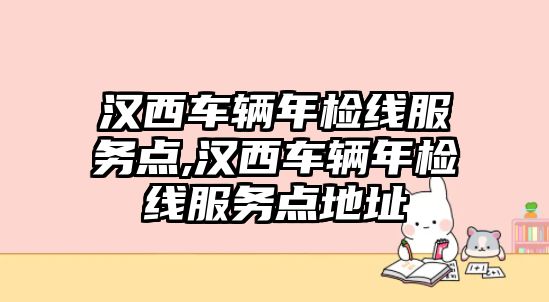 漢西車輛年檢線服務(wù)點(diǎn),漢西車輛年檢線服務(wù)點(diǎn)地址