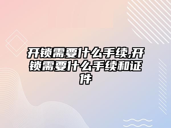 開鎖需要什么手續,開鎖需要什么手續和證件