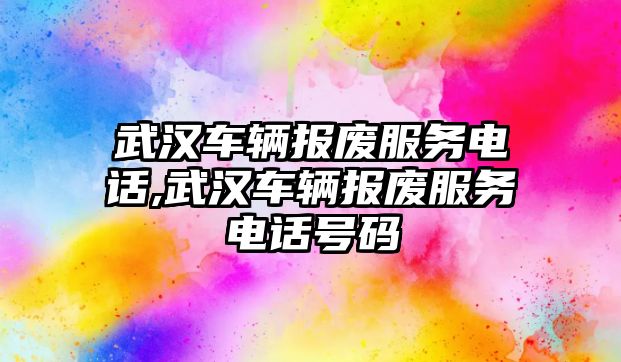 武漢車輛報廢服務電話,武漢車輛報廢服務電話號碼