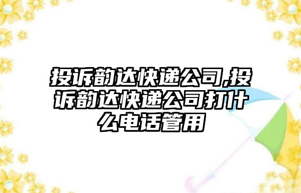 投訴韻達(dá)快遞公司,投訴韻達(dá)快遞公司打什么電話管用