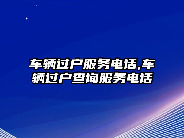 車輛過戶服務(wù)電話,車輛過戶查詢服務(wù)電話