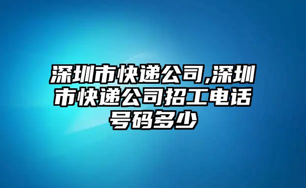 深圳市快遞公司,深圳市快遞公司招工電話號碼多少