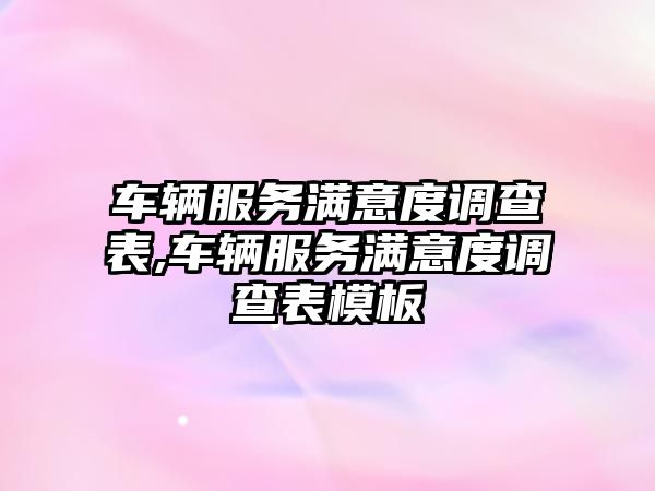 車輛服務滿意度調查表,車輛服務滿意度調查表模板