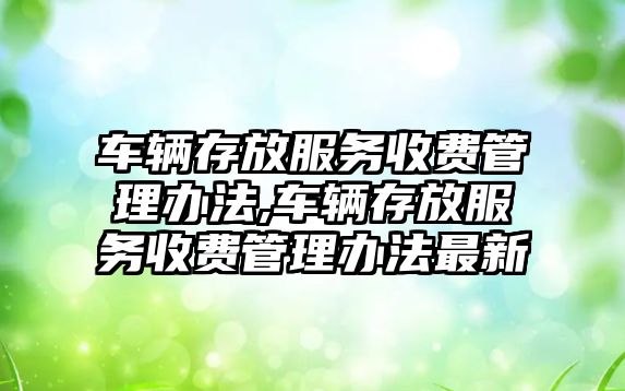 車輛存放服務(wù)收費管理辦法,車輛存放服務(wù)收費管理辦法最新