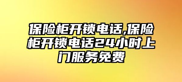 保險柜開鎖電話,保險柜開鎖電話24小時上門服務(wù)免費