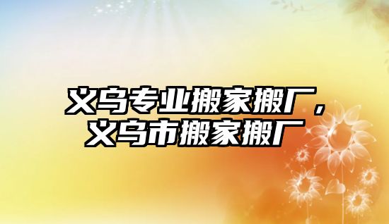 義烏專業搬家搬廠,義烏市搬家搬廠