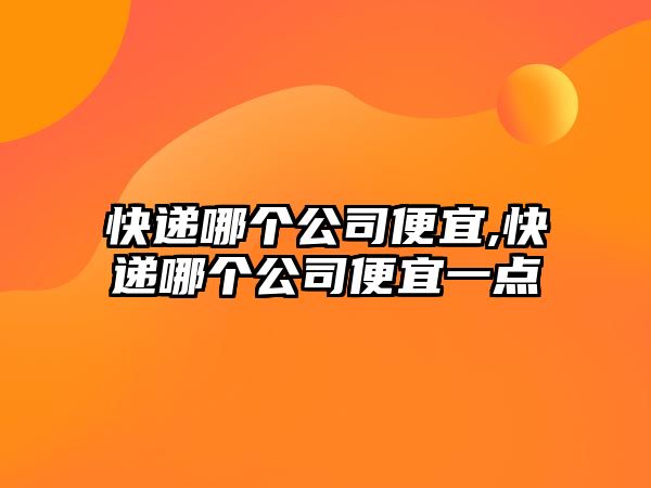 快遞哪個公司便宜,快遞哪個公司便宜一點