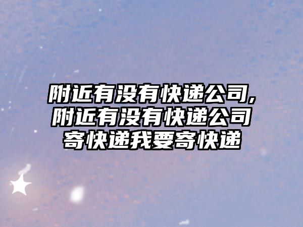 附近有沒有快遞公司,附近有沒有快遞公司寄快遞我要寄快遞