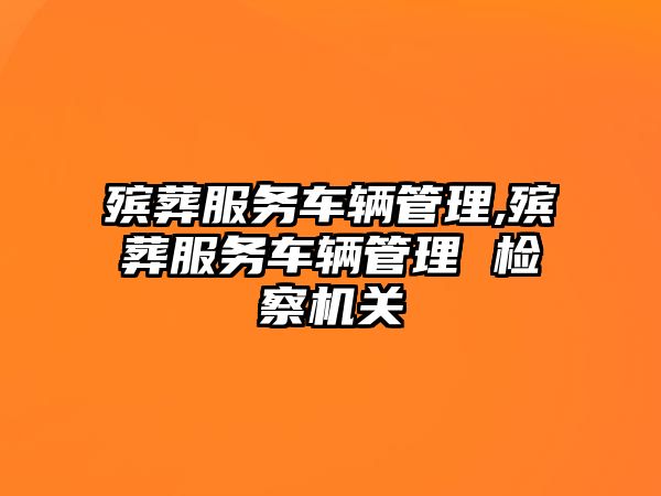 殯葬服務(wù)車輛管理,殯葬服務(wù)車輛管理 檢察機(jī)關(guān)