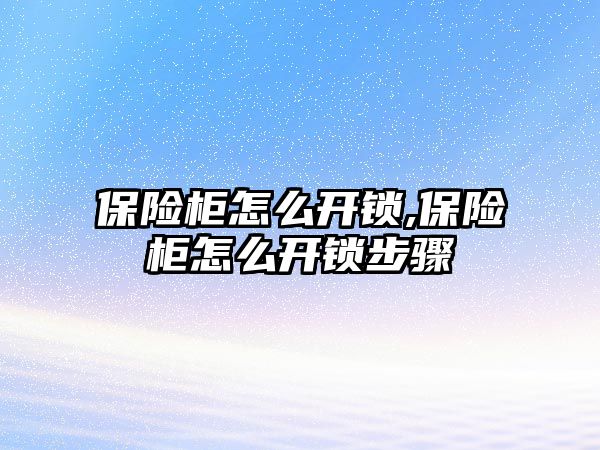 保險柜怎么開鎖,保險柜怎么開鎖步驟