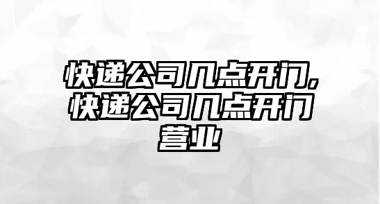 快遞公司幾點開門,快遞公司幾點開門營業(yè)