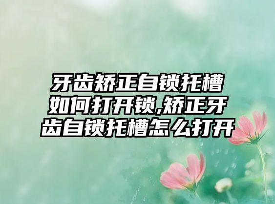 牙齒矯正自鎖托槽如何打開鎖,矯正牙齒自鎖托槽怎么打開