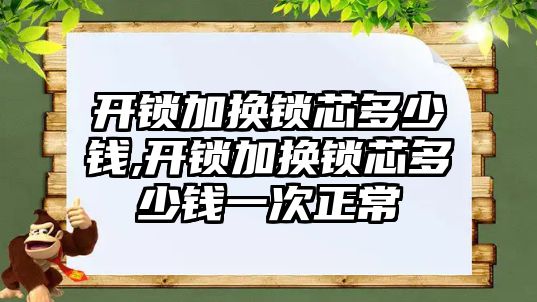 開鎖加換鎖芯多少錢,開鎖加換鎖芯多少錢一次正常