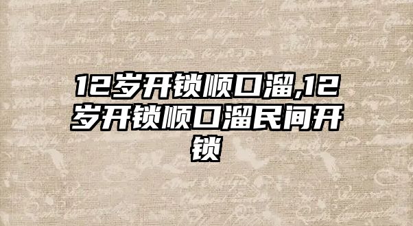 12歲開鎖順口溜,12歲開鎖順口溜民間開鎖