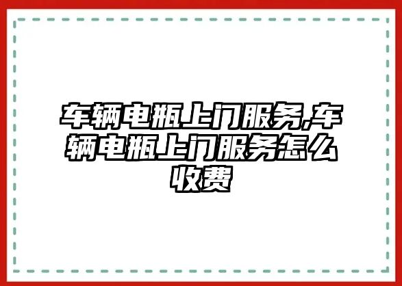 車輛電瓶上門服務(wù),車輛電瓶上門服務(wù)怎么收費(fèi)