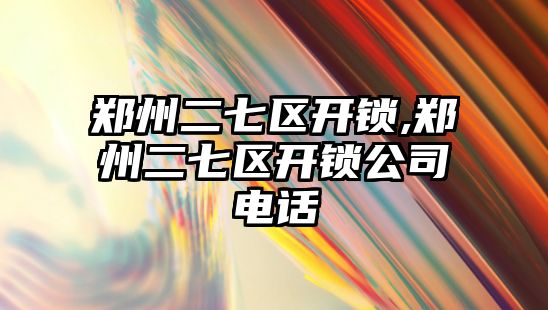 鄭州二七區開鎖,鄭州二七區開鎖公司電話