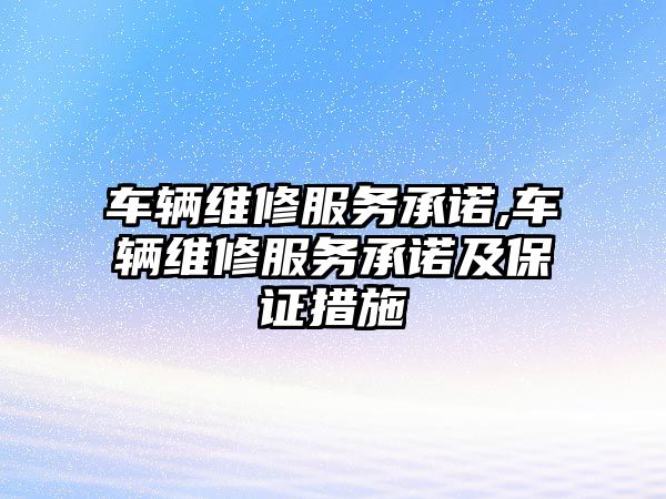 車輛維修服務(wù)承諾,車輛維修服務(wù)承諾及保證措施