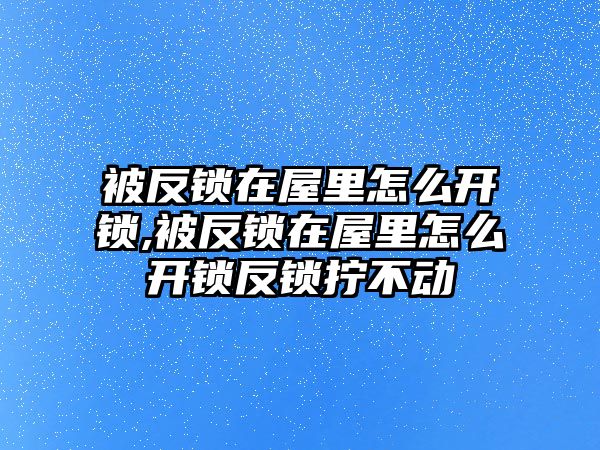 被反鎖在屋里怎么開鎖,被反鎖在屋里怎么開鎖反鎖擰不動