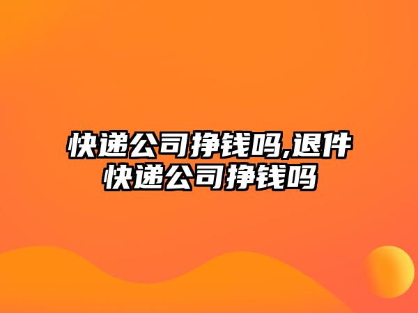 快遞公司掙錢嗎,退件快遞公司掙錢嗎