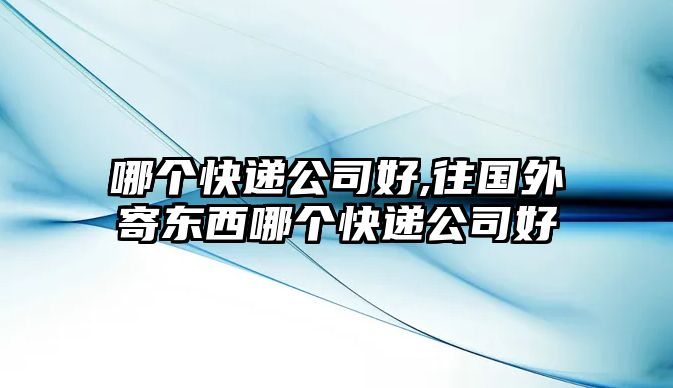 哪個快遞公司好,往國外寄東西哪個快遞公司好