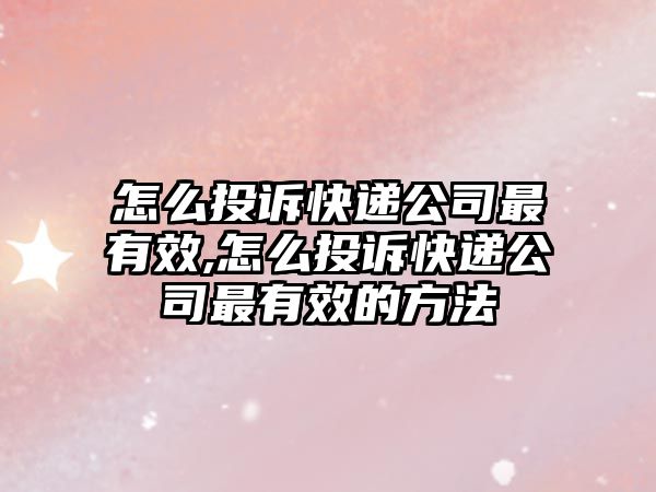 怎么投訴快遞公司最有效,怎么投訴快遞公司最有效的方法