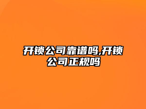 開鎖公司靠譜嗎,開鎖公司正規嗎