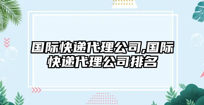 國際快遞代理公司,國際快遞代理公司排名