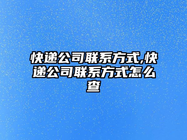 快遞公司聯(lián)系方式,快遞公司聯(lián)系方式怎么查