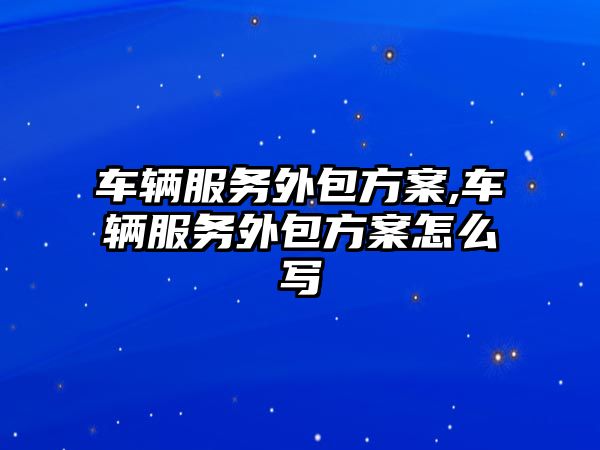 車輛服務(wù)外包方案,車輛服務(wù)外包方案怎么寫