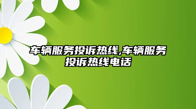 車輛服務(wù)投訴熱線,車輛服務(wù)投訴熱線電話