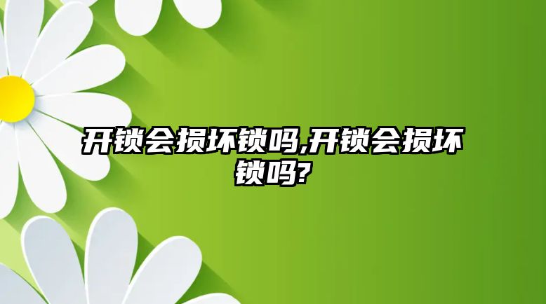 開鎖會損壞鎖嗎,開鎖會損壞鎖嗎?