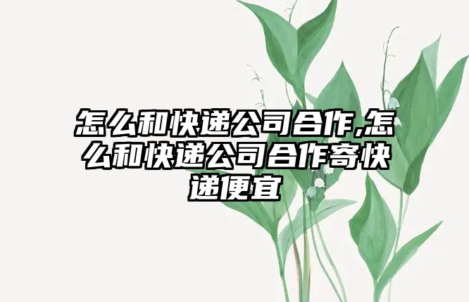 怎么和快遞公司合作,怎么和快遞公司合作寄快遞便宜