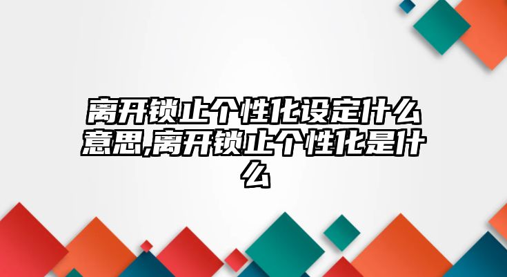 離開鎖止個(gè)性化設(shè)定什么意思,離開鎖止個(gè)性化是什么