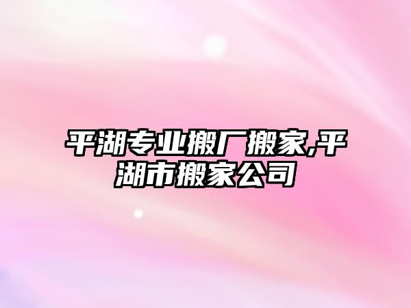 平湖專業搬廠搬家,平湖市搬家公司