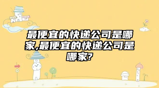 最便宜的快遞公司是哪家,最便宜的快遞公司是哪家?