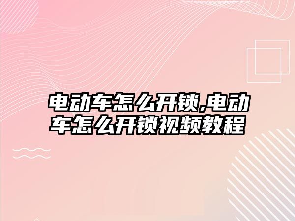 電動車怎么開鎖,電動車怎么開鎖視頻教程