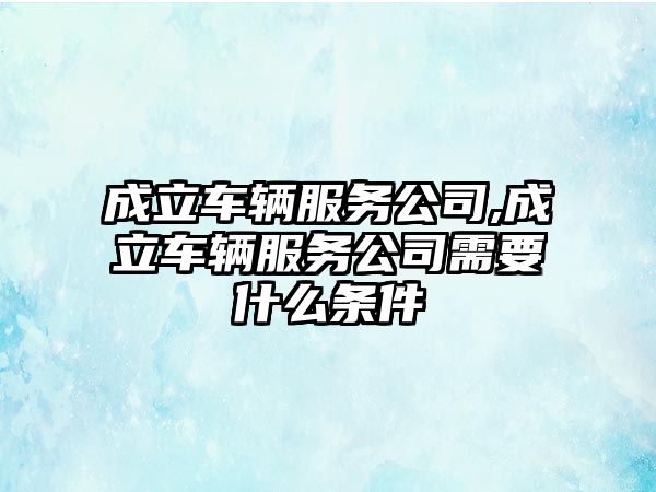 成立車輛服務公司,成立車輛服務公司需要什么條件