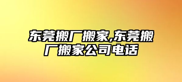 東莞搬廠搬家,東莞搬廠搬家公司電話