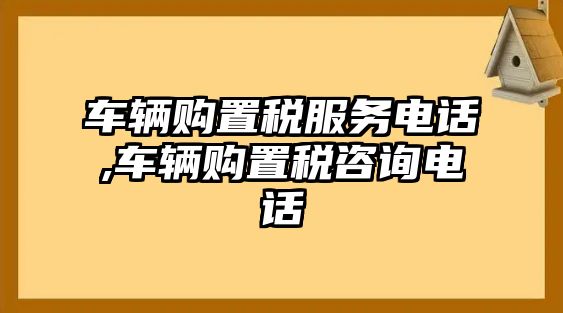 車輛購置稅服務(wù)電話,車輛購置稅咨詢電話