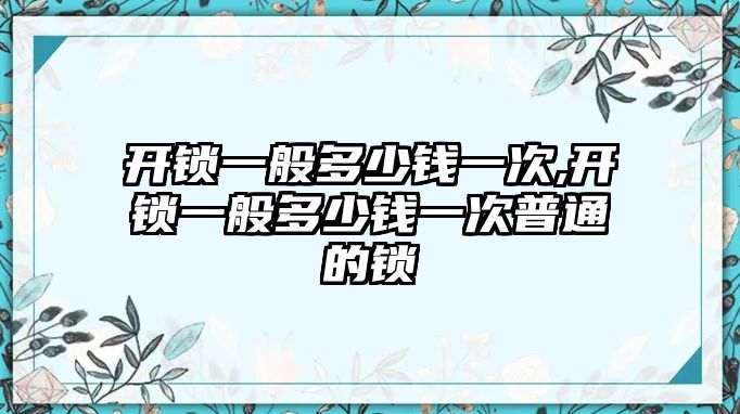 開鎖一般多少錢一次,開鎖一般多少錢一次普通的鎖