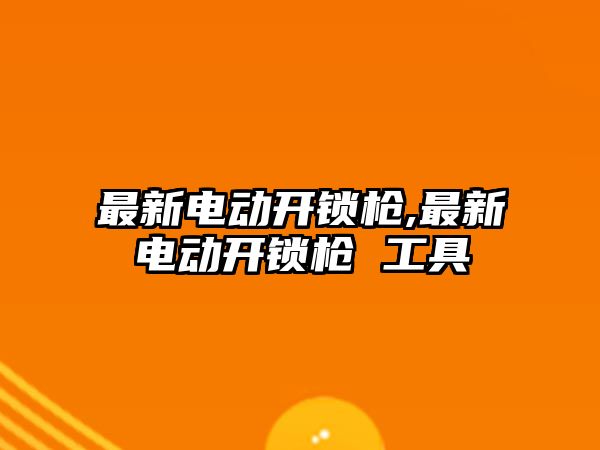 最新電動開鎖槍,最新電動開鎖槍 工具