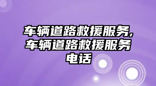 車輛道路救援服務,車輛道路救援服務電話