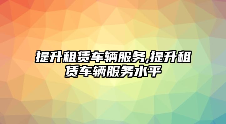 提升租賃車輛服務(wù),提升租賃車輛服務(wù)水平