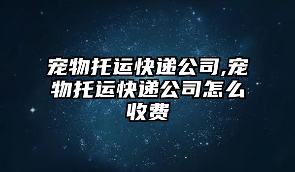 寵物托運快遞公司,寵物托運快遞公司怎么收費