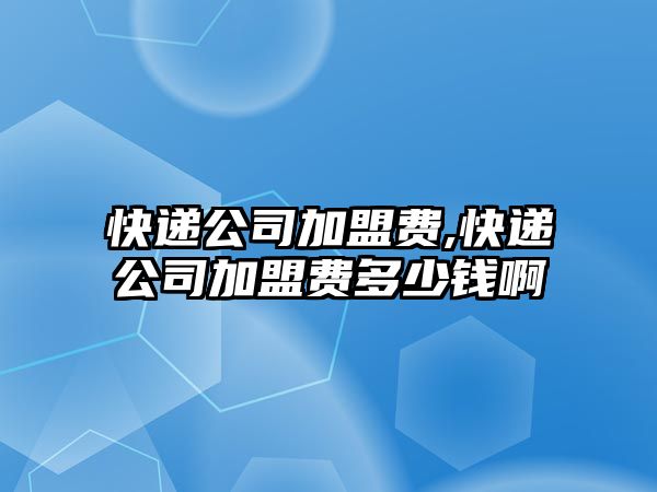 快遞公司加盟費(fèi),快遞公司加盟費(fèi)多少錢啊