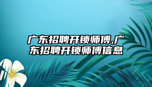 廣東招聘開鎖師傅,廣東招聘開鎖師傅信息