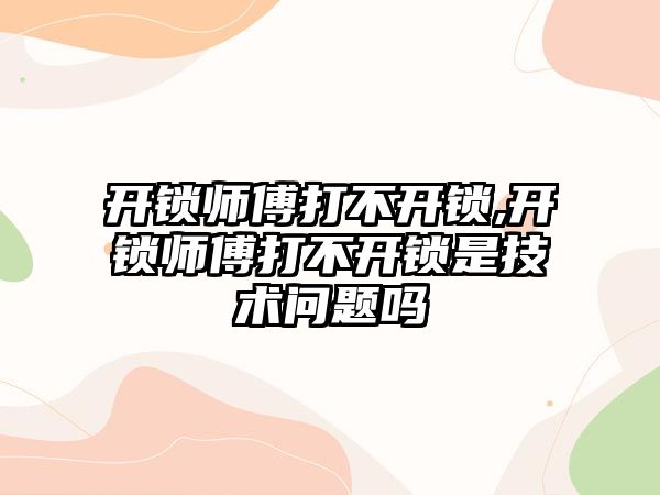 開鎖師傅打不開鎖,開鎖師傅打不開鎖是技術(shù)問題嗎