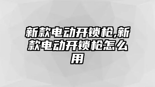 新款電動開鎖槍,新款電動開鎖槍怎么用