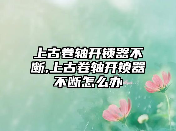 上古卷軸開鎖器不斷,上古卷軸開鎖器不斷怎么辦