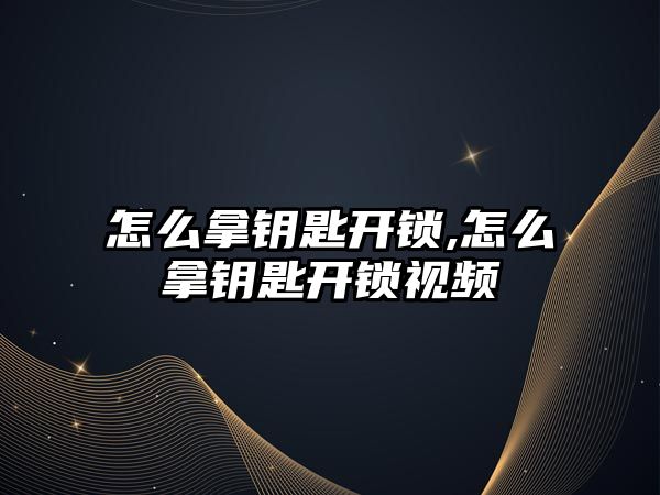 怎么拿鑰匙開鎖,怎么拿鑰匙開鎖視頻